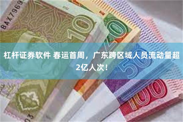 杠杆证券软件 春运首周，广东跨区域人员流动量超2亿人次！