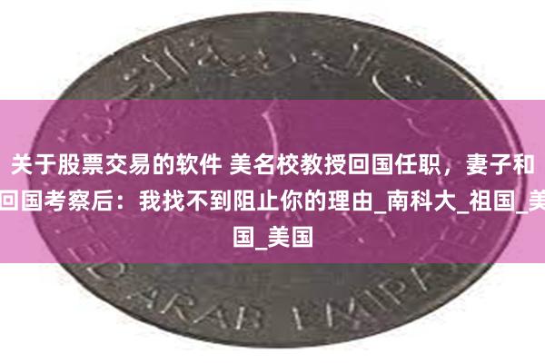 关于股票交易的软件 美名校教授回国任职，妻子和他回国考察后：我找不到阻止你的理由_南科大_祖国_美国