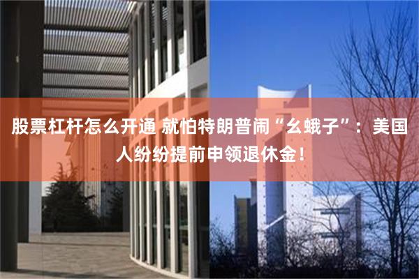 股票杠杆怎么开通 就怕特朗普闹“幺蛾子”：美国人纷纷提前申领退休金！