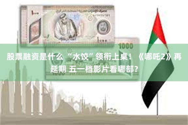 股票融资是什么 “水饺”领衔上桌！《哪吒2》再延期 五一档影片看哪部？