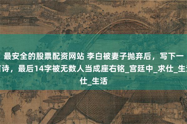 最安全的股票配资网站 李白被妻子抛弃后，写下一首诗，最后14字被无数人当成座右铭_宫廷中_求仕_生活