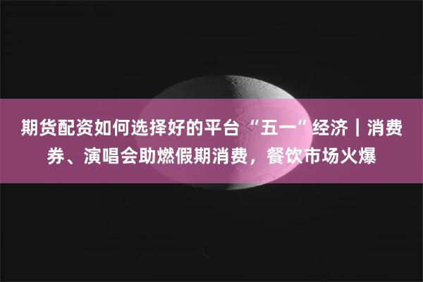 期货配资如何选择好的平台 “五一”经济｜消费券、演唱会助燃假期消费，餐饮市场火爆