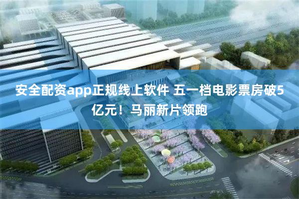 安全配资app正规线上软件 五一档电影票房破5亿元！马丽新片领跑