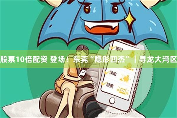 股票10倍配资 登场！东莞“隐形四杰”｜寻龙大湾区