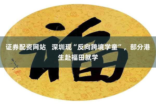 证券配资网站   深圳现“反向跨境学童”，部分港生赴福田就学