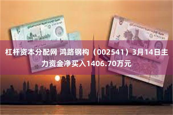 杠杆资本分配网 鸿路钢构（002541）3月14日主力资金净买入1406.70万元