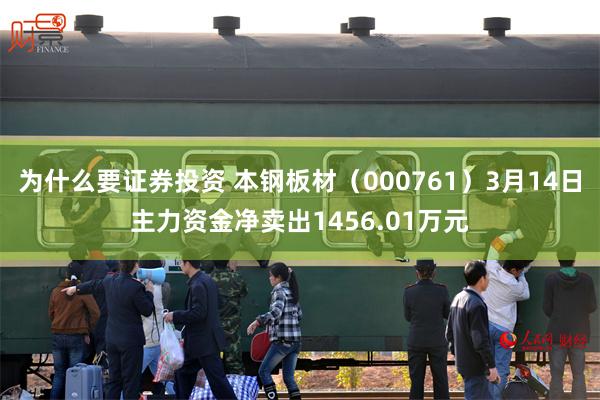 为什么要证券投资 本钢板材（000761）3月14日主力资金净卖出1456.01万元