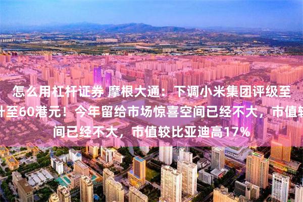 怎么用杠杆证券 摩根大通：下调小米集团评级至中性，目标价升至60港元！今年留给市场惊喜空间已经不大，市值较比亚迪高17%