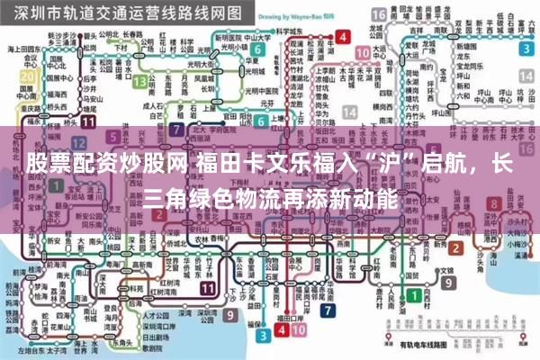 股票配资炒股网 福田卡文乐福入“沪”启航，长三角绿色物流再添新动能