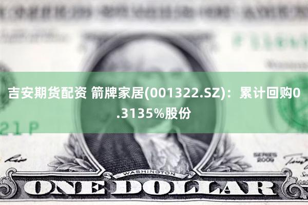 吉安期货配资 箭牌家居(001322.SZ)：累计回购0.3135%股份