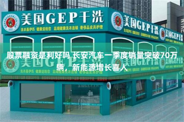 股票融资是利好吗 长安汽车一季度销量突破70万辆，新能源增长喜人