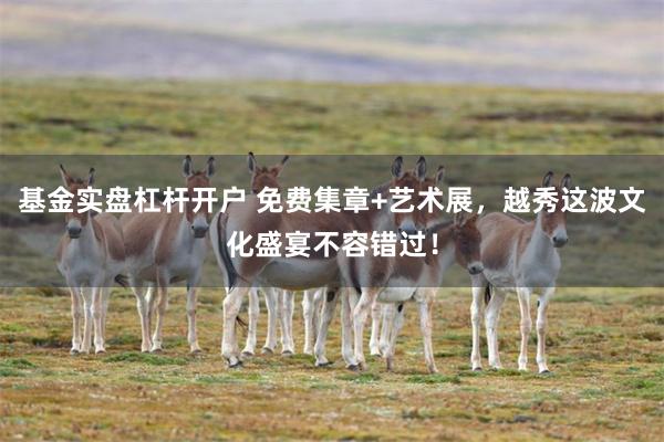 基金实盘杠杆开户 免费集章+艺术展，越秀这波文化盛宴不容错过！