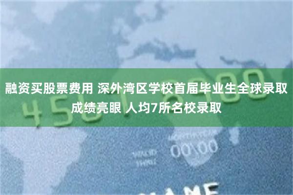 融资买股票费用 深外湾区学校首届毕业生全球录取成绩亮眼 人均7所名校录取