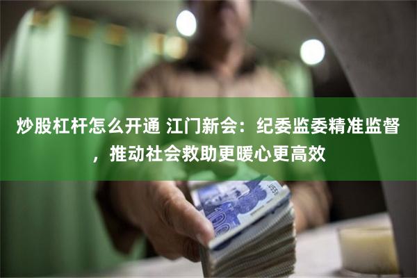炒股杠杆怎么开通 江门新会：纪委监委精准监督，推动社会救助更暖心更高效
