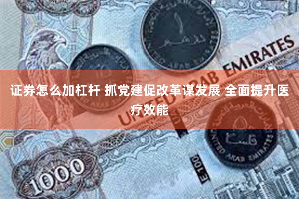 证券怎么加杠杆 抓党建促改革谋发展 全面提升医疗效能
