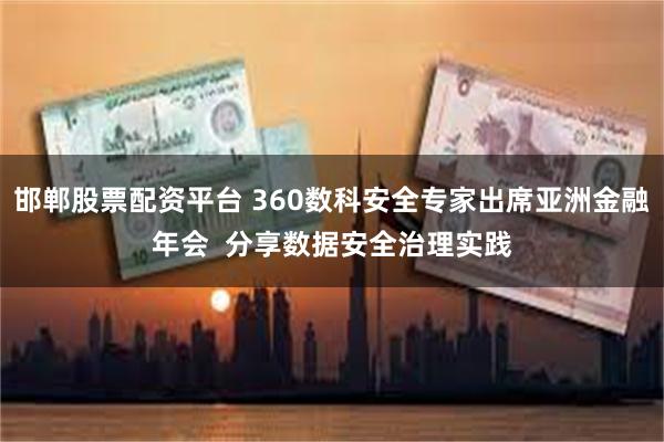 邯郸股票配资平台 360数科安全专家出席亚洲金融年会  分享数据安全治理实践