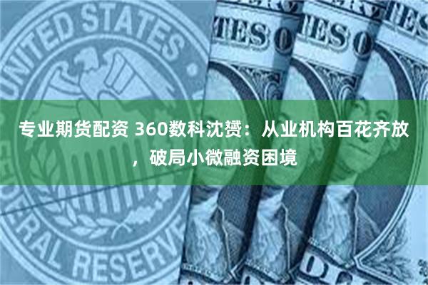 专业期货配资 360数科沈赟：从业机构百花齐放，破局小微融资困境