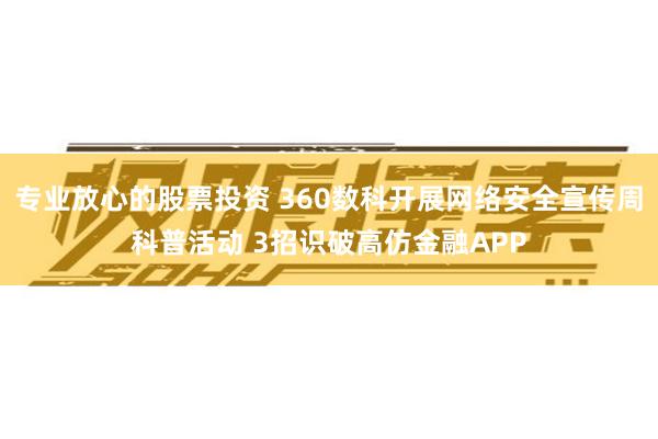 专业放心的股票投资 360数科开展网络安全宣传周科普活动 3招识破高仿金融APP