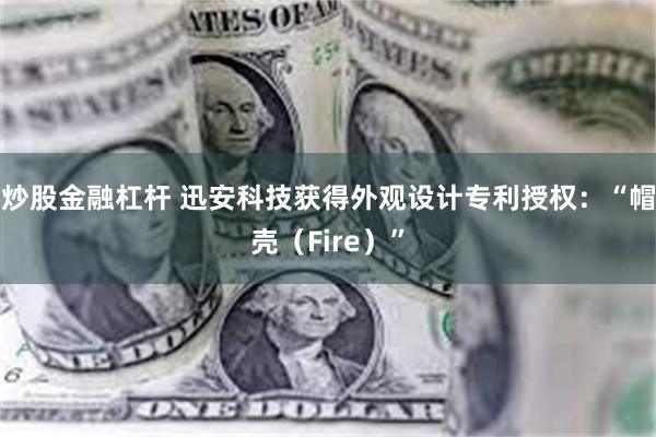 炒股金融杠杆 迅安科技获得外观设计专利授权：“帽壳（Fire）”