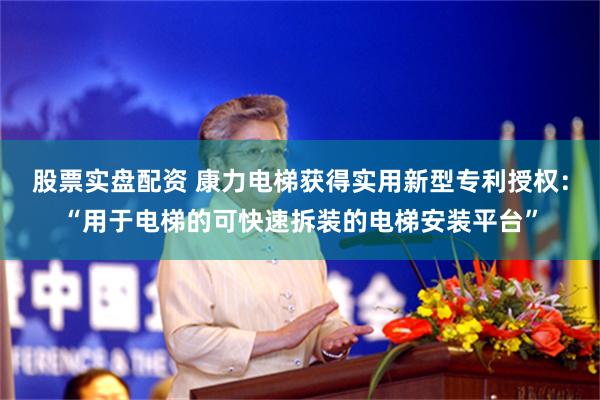 股票实盘配资 康力电梯获得实用新型专利授权：“用于电梯的可快速拆装的电梯安装平台”
