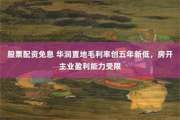 股票配资免息 华润置地毛利率创五年新低，房开主业盈利能力受限
