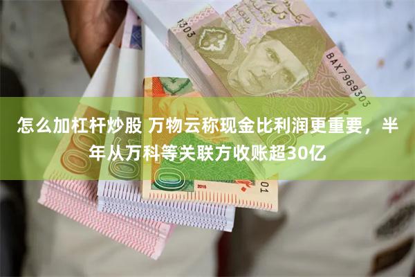 怎么加杠杆炒股 万物云称现金比利润更重要，半年从万科等关联方收账超30亿