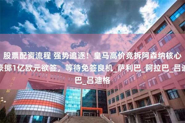 股票配资流程 强势追逐！皇马高价竞拆阿森纳核心：豪掷1亿欧元欲签，等待免签良机_萨利巴_阿拉巴_吕迪格