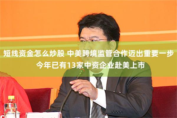 短线资金怎么炒股 中美跨境监管合作迈出重要一步  今年已有13家中资企业赴美上市
