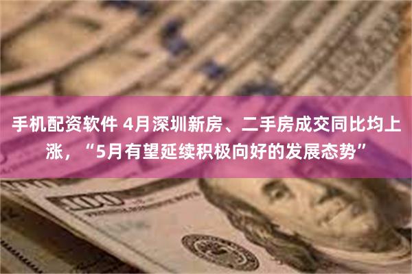 手机配资软件 4月深圳新房、二手房成交同比均上涨，“5月有望延续积极向好的发展态势”