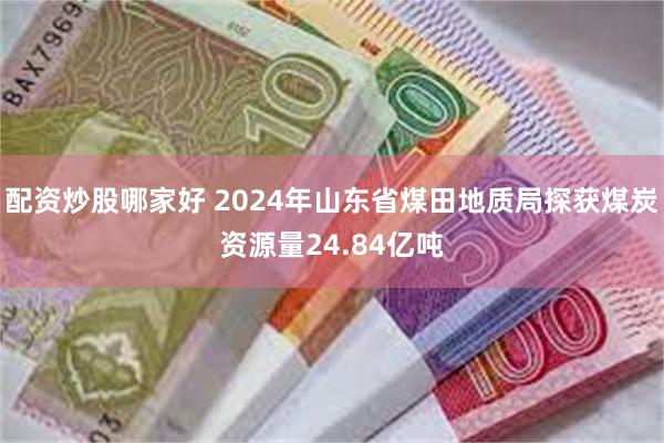 配资炒股哪家好 2024年山东省煤田地质局探获煤炭资源量24.84亿吨