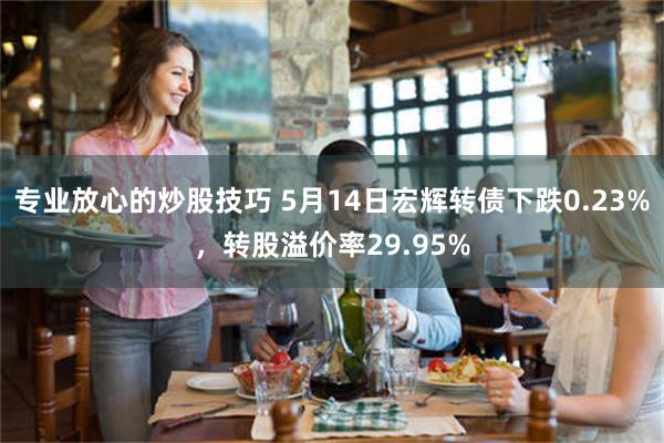 专业放心的炒股技巧 5月14日宏辉转债下跌0.23%，转股溢价率29.95%