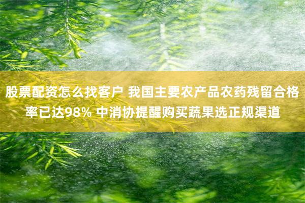 股票配资怎么找客户 我国主要农产品农药残留合格率已达98% 中消协提醒购买蔬果选正规渠道