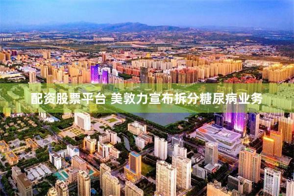 配资股票平台 美敦力宣布拆分糖尿病业务