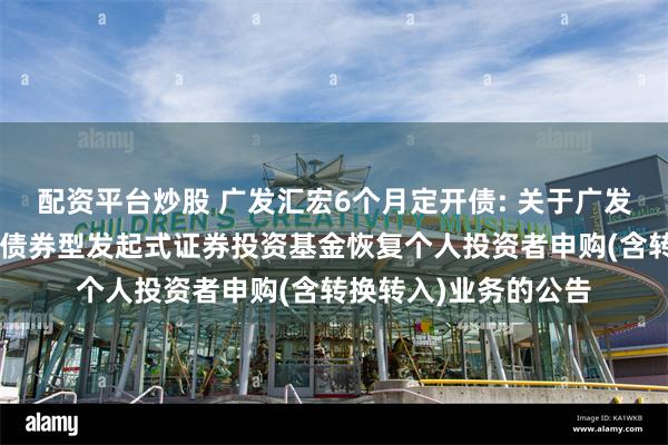 配资平台炒股 广发汇宏6个月定开债: 关于广发汇宏6个月定期开放债券型发起式证券投资基金恢复个人投资者申购(含转换转入)业务的公告