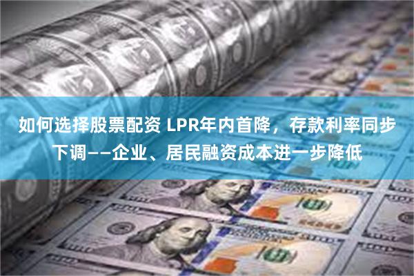 如何选择股票配资 LPR年内首降，存款利率同步下调——企业、居民融资成本进一步降低