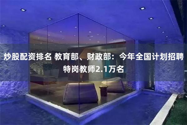 炒股配资排名 教育部、财政部：今年全国计划招聘特岗教师2.1万名