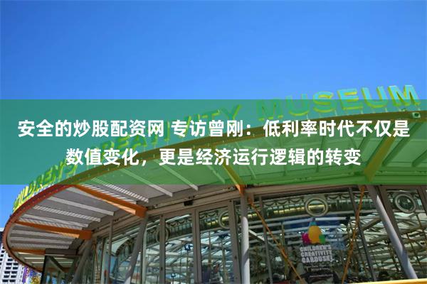安全的炒股配资网 专访曾刚：低利率时代不仅是数值变化，更是经济运行逻辑的转变