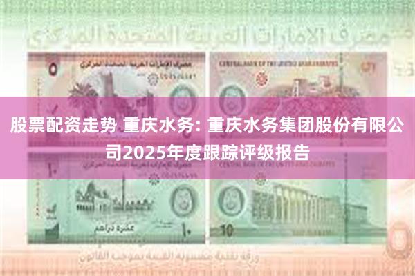 股票配资走势 重庆水务: 重庆水务集团股份有限公司2025年度跟踪评级报告