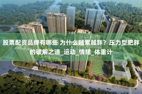 股票配资品牌有哪些 为什么越累越胖？压力型肥胖的破解之道_运动_情绪_体重计
