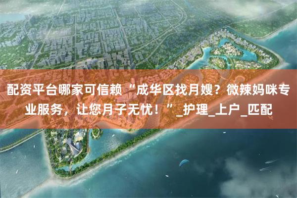 配资平台哪家可信赖 “成华区找月嫂？微辣妈咪专业服务，让您月子无忧！”_护理_上户_匹配