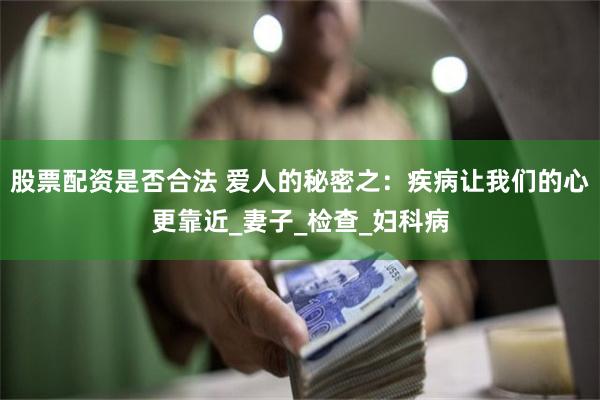 股票配资是否合法 爱人的秘密之：疾病让我们的心更靠近_妻子_检查_妇科病
