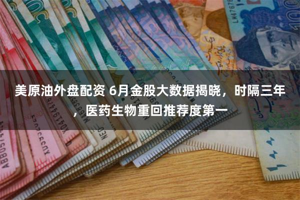 美原油外盘配资 6月金股大数据揭晓，时隔三年，医药生物重回推荐度第一
