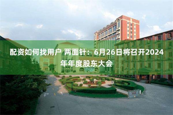 配资如何找用户 两面针：6月26日将召开2024年年度股东大会