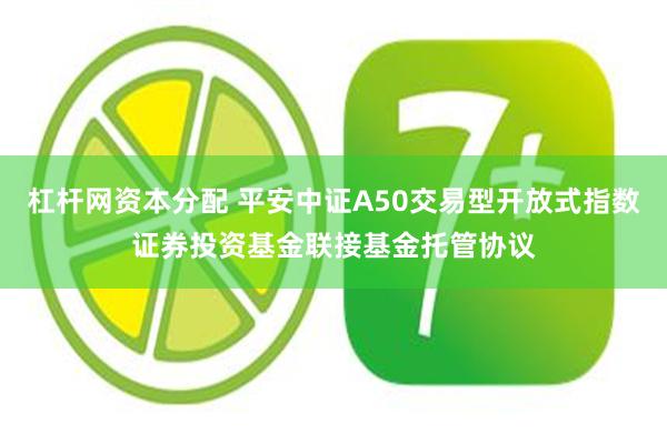 杠杆网资本分配 平安中证A50交易型开放式指数证券投资基金联接基金托管协议