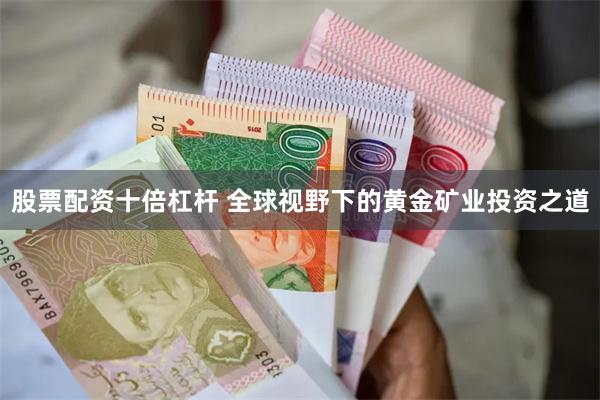 股票配资十倍杠杆 全球视野下的黄金矿业投资之道