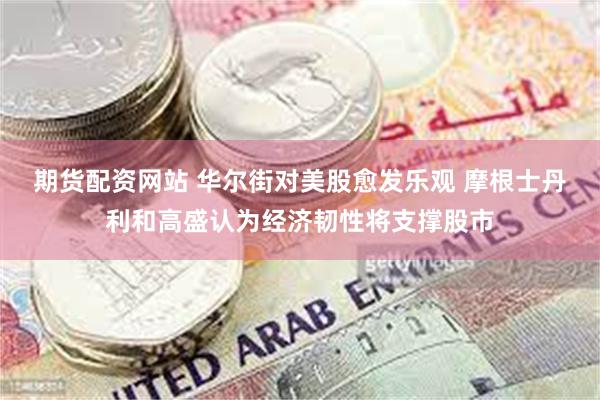 期货配资网站 华尔街对美股愈发乐观 摩根士丹利和高盛认为经济韧性将支撑股市