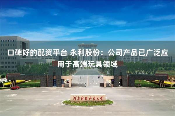 口碑好的配资平台 永利股份：公司产品已广泛应用于高端玩具领域