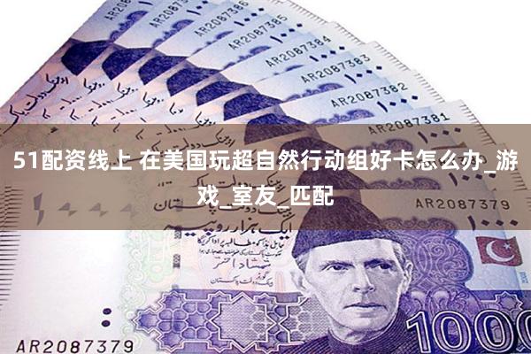 51配资线上 在美国玩超自然行动组好卡怎么办_游戏_室友_匹配