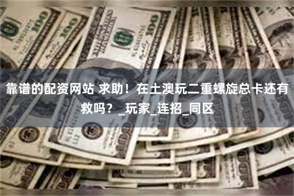 靠谱的配资网站 求助！在土澳玩二重螺旋总卡还有救吗？_玩家_连招_同区
