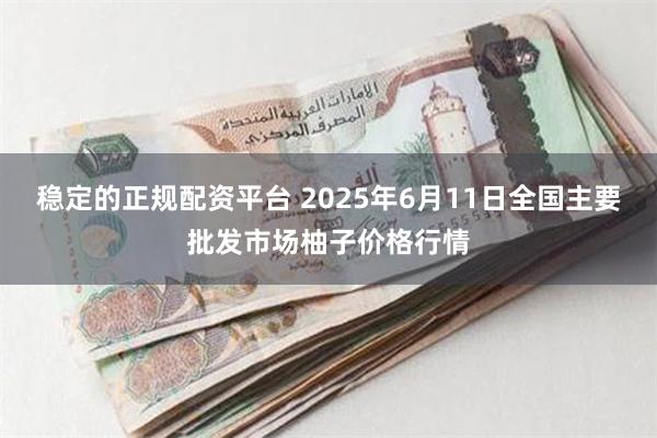 稳定的正规配资平台 2025年6月11日全国主要批发市场柚子价格行情